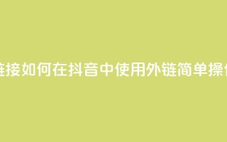 抖音怎么放外网链接 - 如何在抖音中使用外链？简单操作教程分享!