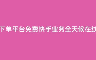 快手业务24小时在线下单平台免费(快手业务全天候在线下单平台免费开放)
