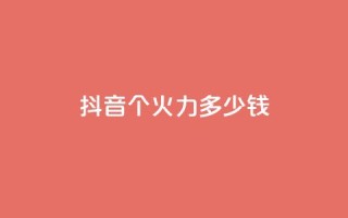 抖音1个火力多少钱 - 抖音热度迸发!了解1个火力需要花费多少钱!