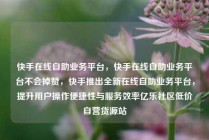 快手在线自助业务平台,快手在线自助业务平台不会掉赞,快手推出全新在线自助业务平台,提升用户操作便捷性与服务效率亿乐社区低价自营货源站