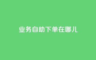 qq业务自助下单在哪儿 - 快速便捷:如何在哪里进行QQ业务自助下单?~