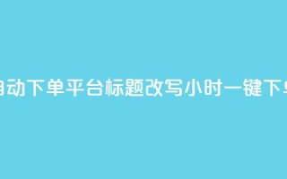 dy24小时自动下单平台标题改写：dy24小时一键下单平台