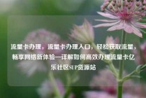 流量卡办理,流量卡办理入口,轻松获取流量,畅享网络新体验—详解如何高效办理流量卡亿乐社区SUP货源站