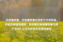 抖音播放量,抖音播放量达到多少才有收益,抖音热榜新晋爆款,如何提升视频播放量与用户互动?亿乐社区低价自营货源站