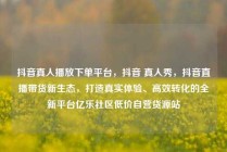 抖音真人播放下单平台,抖音 真人秀,抖音直播带货新生态,打造真实体验、高效转化的全新平台亿乐社区低价自营货源站
