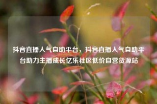 抖音直播人气自助平台,抖音直播人气自助平台助力主播成长亿乐社区低价自营货源站