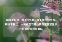 刷快手粉丝,快手24小时在线下单平台免费,刷快手粉丝,一场社交与商业的双重盛宴亿乐社区低价自营货源站