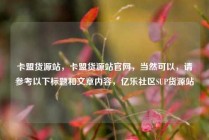 卡盟货源站,卡盟货源站官网,当然可以,请参考以下标题和文章内容,亿乐社区SUP货源站