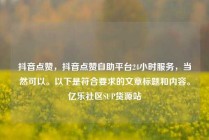 抖音点赞,抖音点赞自助平台24小时服务,当然可以。以下是符合要求的文章标题和内容。亿乐社区SUP货源站