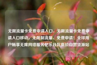 无限流量卡免费申请入口,无限流量卡免费申请入口移动,无限制流量、免费申请!全球用户畅享无限网络服务亿乐社区低价自营货源站