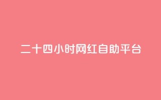 二十四小时网红自助平台 - 全天候自助平台打造网红风潮!