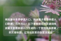 纯流量卡免费申请入口,纯流量卡免费申请入口联通,当然可以!以下是根据您的关键词纯流量卡免费申请入口生成的一个独特且高质量的文章标题,亿乐社区低价自营货源站