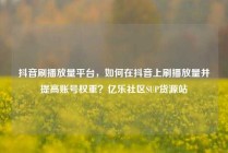 抖音刷播放量平台,如何在抖音上刷播放量并提高账号权重?亿乐社区SUP货源站
