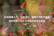 抖音直播人气,当然可以,请看以下的文章标题和内容。亿乐社区低价自营货源站