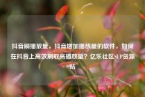 抖音刷播放量,抖音增加播放量的软件,如何在抖音上高效刷取高播放量?亿乐社区SUP货源站