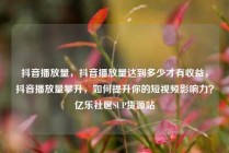 抖音播放量,抖音播放量达到多少才有收益,抖音播放量攀升,如何提升你的短视频影响力?亿乐社区SUP货源站