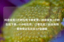 抖音业务24小时在线下单免费,抖音业务24小时在线下单,24小时在线、订单无忧、抖音购物新体验亿乐社区SUP货源站