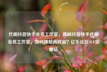 代刷抖音快手业务工作室,揭秘抖音快手代刷业务工作室,如何赚取高收益?亿乐社区SUP货源站