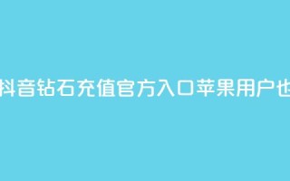 抖音钻石充值官网入口苹果 - 抖音钻石充值官方入口,苹果用户也可轻松享受充值服务~