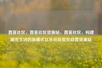 直客社区,直客社区货源站,直客社区,构建城市生活的新模式亿乐社区低价自营货源站