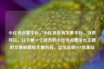 小红书点赞平台,小红书业务下单平台,当然可以。以下是一个适合的小红书点赞平台主题的文章标题和主要内容,亿乐社区SUP货源站