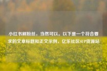 小红书刷粉丝,当然可以。以下是一个符合要求的文章标题和正文示例,亿乐社区SUP货源站