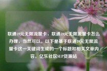 联通19元无限流量卡,联通19元无限流量卡怎么办理,当然可以。以下是基于联通19元无限流量卡这一关键词生成的一个标题和相关文章内容。亿乐社区SUP货源站