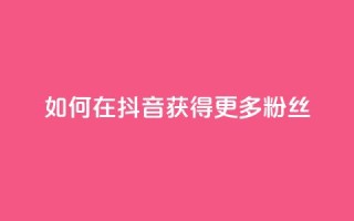 如何在抖音获得更多粉丝