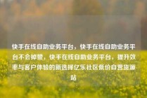 快手在线自助业务平台,快手在线自助业务平台不会掉赞,快手在线自助业务平台,提升效率与客户体验的新选择亿乐社区低价自营货源站