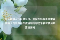 抖音直播人气自助平台,如何在抖音直播中获得高人气并自动生成视频内容亿乐社区低价自营货源站