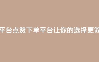 点赞下单平台 - 点赞下单平台:让你的选择更简单。