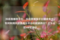 抖音直播放平台,抖音直播放平台抽成多少,如何利用抖音直播在平台中脱颖而出?亿乐社区SUP货源站