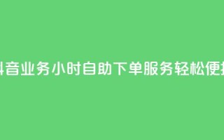抖音业务24小时自助下单服务,轻松便捷!