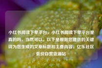 小红书阅读下单平台,小红书阅读下单平台是真的吗,当然可以。以下是根据您提供的关键词为您生成的文章标题和主要内容,亿乐社区低价自营货源站