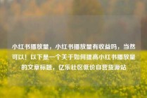 小红书播放量,小红书播放量有收益吗,当然可以!以下是一个关于如何提高小红书播放量的文章标题,亿乐社区低价自营货源站