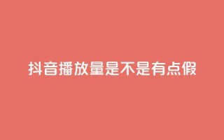 抖音播放量是不是有点假 - 抖音播放量是否真实可靠分析!