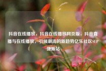 抖音在线播放,抖音在线播放网页版,抖音直播与在线播放,引领潮流的新趋势亿乐社区SUP货源站