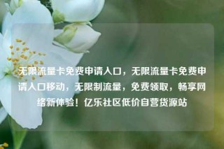 无限流量卡免费申请入口,无限流量卡免费申请入口移动,无限制流量,免费领取,畅享网络新体验!亿乐社区低价自营货源站