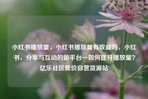 小红书播放量,小红书播放量有收益吗,小红书,分享与互动的新平台—如何提升播放量?亿乐社区低价自营货源站
