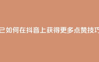 抖音点赞自己 - 如何在抖音上获得更多点赞技巧分享~