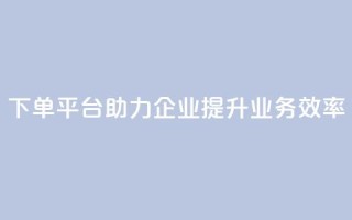dy下单平台助力企业提升业务效率