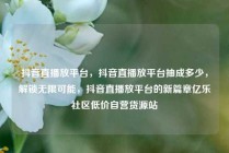 抖音直播放平台,抖音直播放平台抽成多少,解锁无限可能,抖音直播放平台的新篇章亿乐社区低价自营货源站