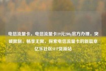 电信流量卡,电信流量卡19元200g官方办理,突破限制,畅享无限,探索电信流量卡的新篇章亿乐社区SUP货源站