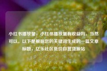 小红书播放量,小红书播放量有收益吗,当然可以。以下是根据您的关键词生成的一篇文章标题,亿乐社区低价自营货源站