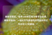 刷快手粉丝,快手24小时在线下单平台免费,刷快手粉丝,一场社交与商业的双刃剑游戏亿乐社区SUP货源站