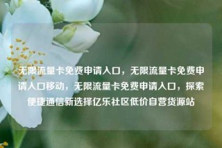 无限流量卡免费申请入口,无限流量卡免费申请入口移动,无限流量卡免费申请入口,探索便捷通信新选择亿乐社区低价自营货源站