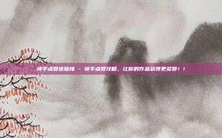 快手点赞连链接 - 快手点赞攻略,让你的作品获得更多赞!!