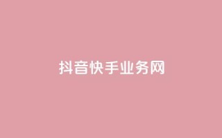 抖音快手业务网 - 快手抖音业务:全面探索短视频平台的商机~