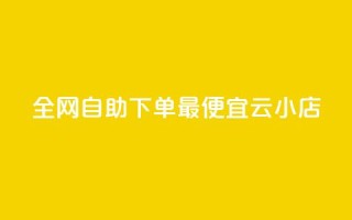 全网自助下单最便宜云小店 - 全网最划算的云小店自助下单服务!