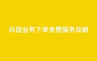 抖音业务下单免费服务攻略